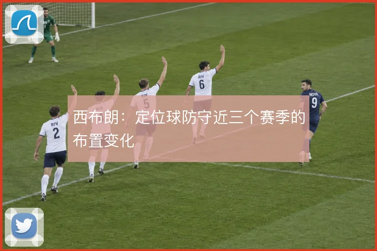 西布朗:定位球防守近三个赛季的布置变化