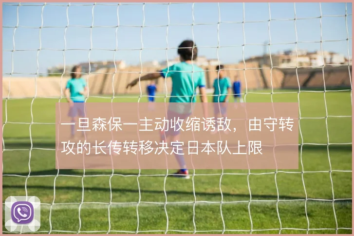 一旦森保一主动收缩诱敌,由守转攻的长传转移决定日本队上限