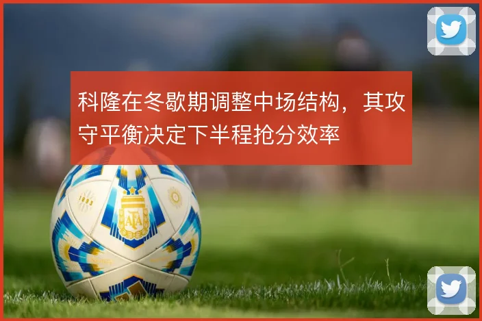 科隆在冬歇期调整中场结构,其攻守平衡决定下半程抢分效率