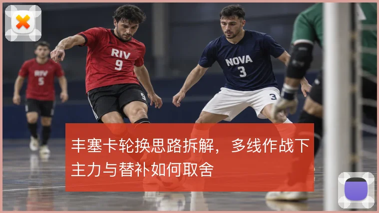 丰塞卡轮换思路拆解，多线作战下主力与替补如何取舍