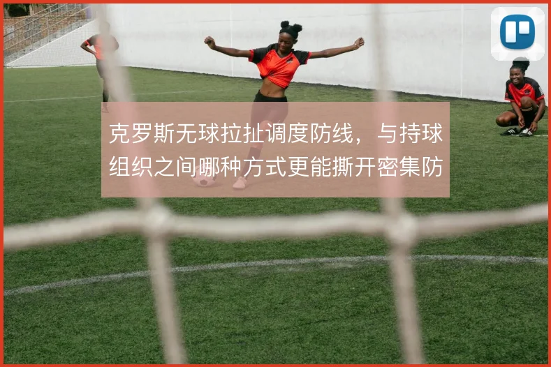 克罗斯无球拉扯调度防线，与持球组织之间哪种方式更能撕开密集防守