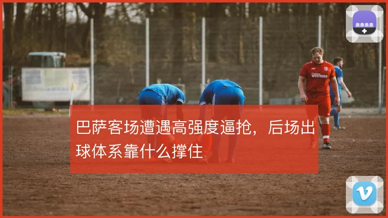 巴萨客场遭遇高强度逼抢，后场出球体系靠什么撑住