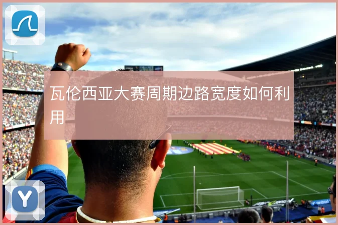 瓦伦西亚大赛周期边路宽度如何利用