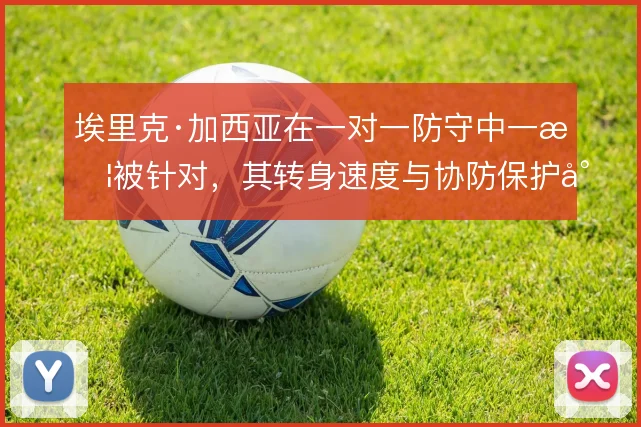 埃里克·加西亚在一对一防守中一旦被针对，其转身速度与协防保护将受考验