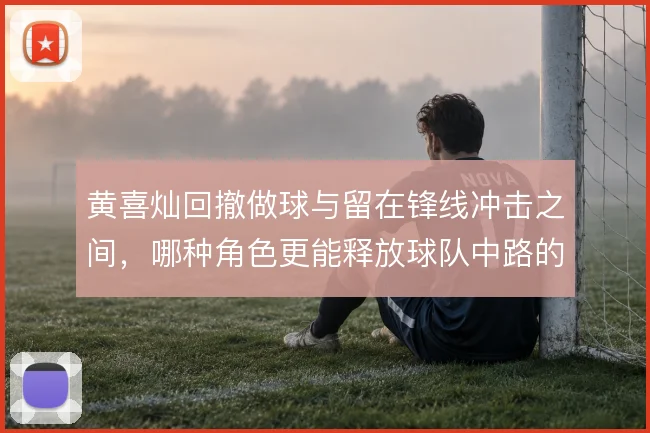 黄喜灿回撤做球与留在锋线冲击之间，哪种角色更能释放球队中路的进攻空间