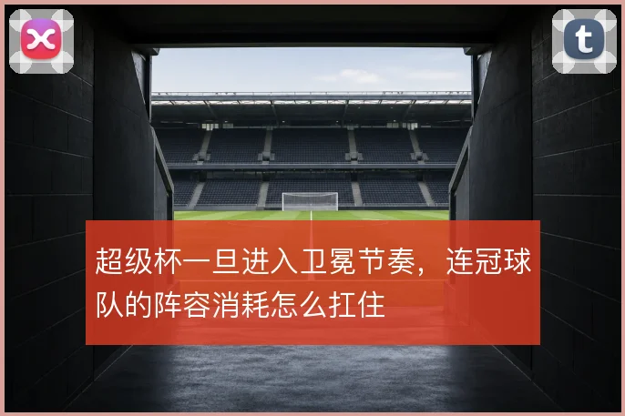 超级杯一旦进入卫冕节奏，连冠球队的阵容消耗怎么扛住