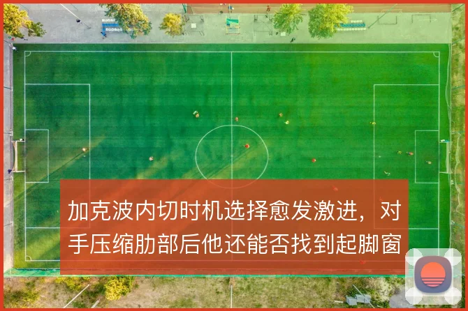 加克波内切时机选择愈发激进,对手压缩肋部后他还能否找到起脚窗口