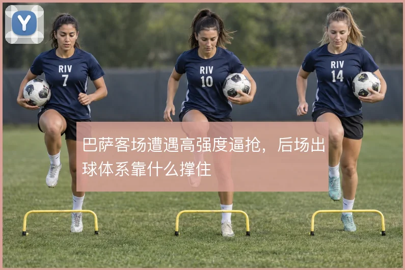 巴萨客场遭遇高强度逼抢，后场出球体系靠什么撑住
