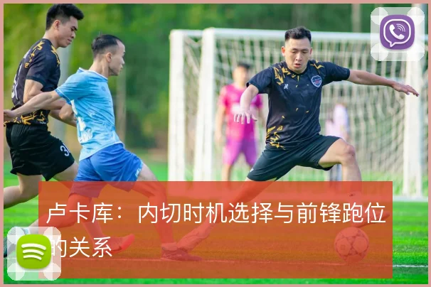 卢卡库：内切时机选择与前锋跑位的关系