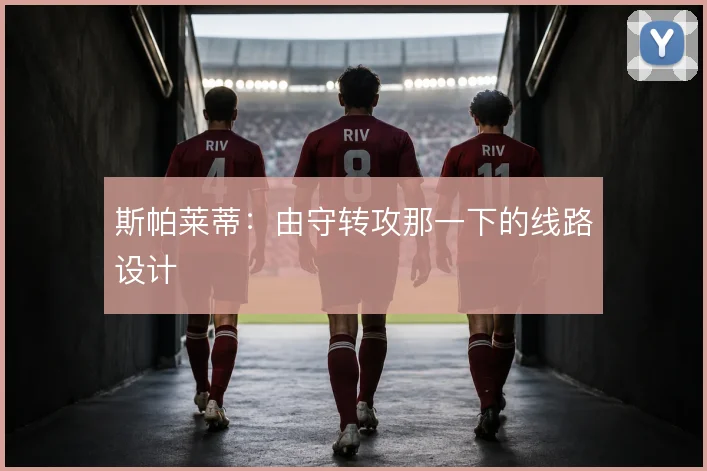 斯帕莱蒂：由守转攻那一下的线路设计