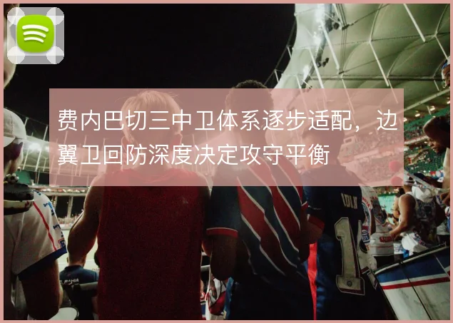 费内巴切三中卫体系逐步适配,边翼卫回防深度决定攻守平衡