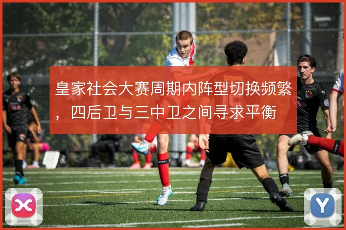 皇家社会大赛周期内阵型切换频繁,四后卫与三中卫之间寻求平衡