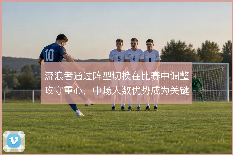 流浪者通过阵型切换在比赛中调整攻守重心,中场人数优势成为关键变量