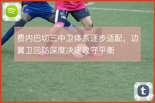 费内巴切三中卫体系逐步适配，边翼卫回防深度决定攻守平衡