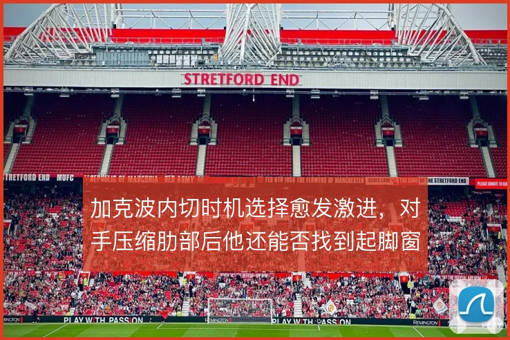 加克波内切时机选择愈发激进,对手压缩肋部后他还能否找到起脚窗口