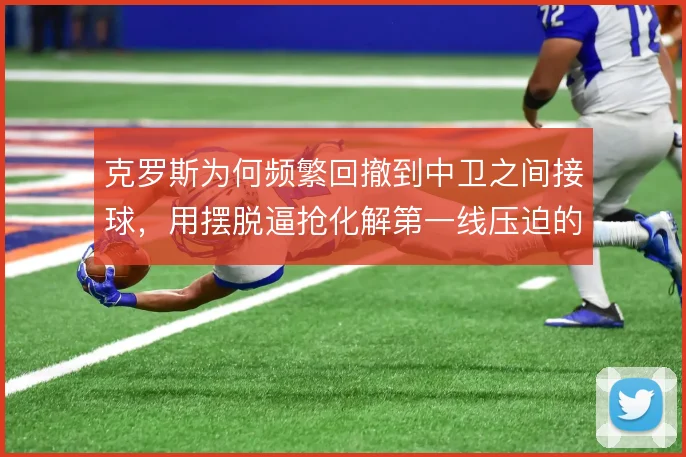 克罗斯为何频繁回撤到中卫之间接球,用摆脱逼抢化解第一线压迫的动机