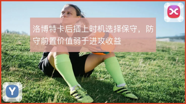 洛博特卡后插上时机选择保守,防守前置价值弱于进攻收益