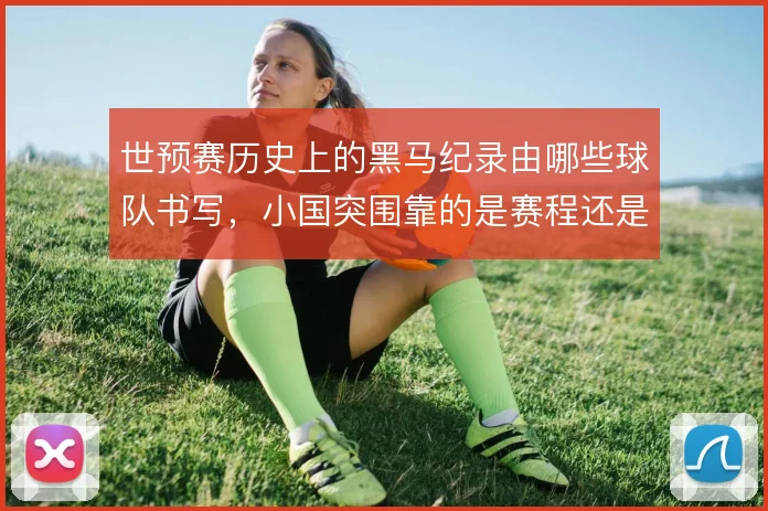世预赛历史上的黑马纪录由哪些球队书写，小国突围靠的是赛程还是战术纪律