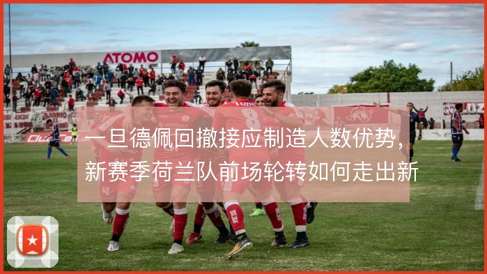 一旦德佩回撤接应制造人数优势,新赛季荷兰队前场轮转如何走出新路径