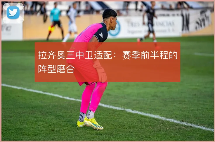 拉齐奥三中卫适配：赛季前半程的阵型磨合