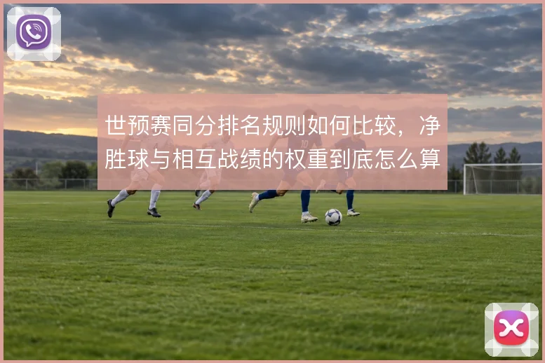 世预赛同分排名规则如何比较,净胜球与相互战绩的权重到底怎么算