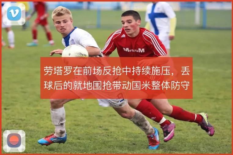 劳塔罗在前场反抢中持续施压,丢球后的就地围抢带动国米整体防守前移
