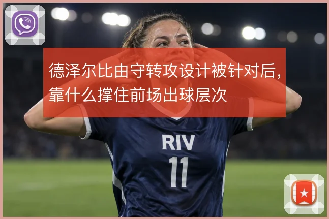 德泽尔比由守转攻设计被针对后,靠什么撑住前场出球层次