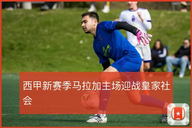 西甲新赛季马拉加主场迎战皇家社会