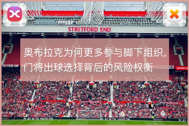 奥布拉克为何更多参与脚下组织,门将出球选择背后的风险权衡