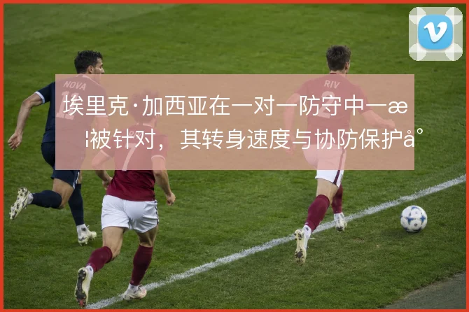 埃里克·加西亚在一对一防守中一旦被针对,其转身速度与协防保护将受考验