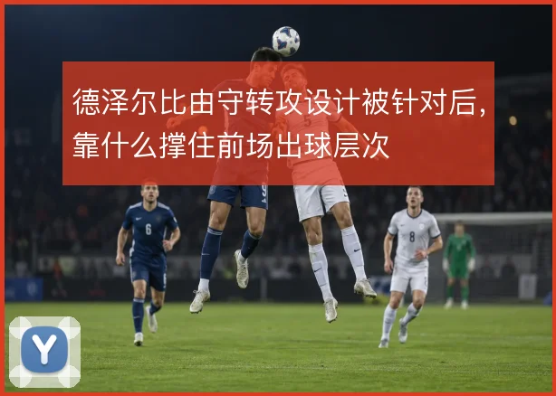 德泽尔比由守转攻设计被针对后,靠什么撑住前场出球层次