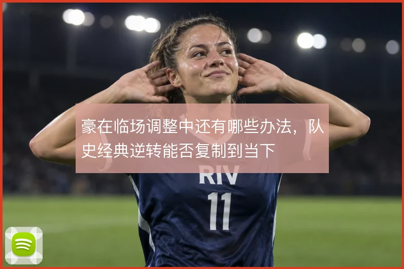 豪在临场调整中还有哪些办法,队史经典逆转能否复制到当下