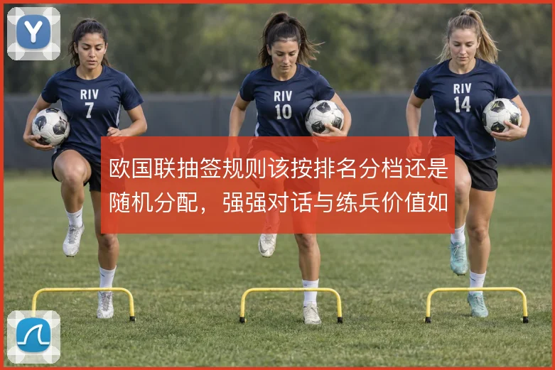 欧国联抽签规则该按排名分档还是随机分配,强强对话与练兵价值如何取舍