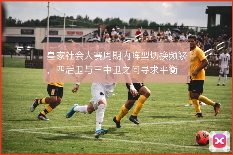 皇家社会大赛周期内阵型切换频繁,四后卫与三中卫之间寻求平衡