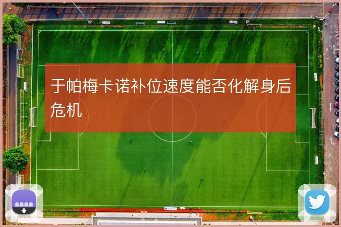于帕梅卡诺补位速度能否化解身后危机