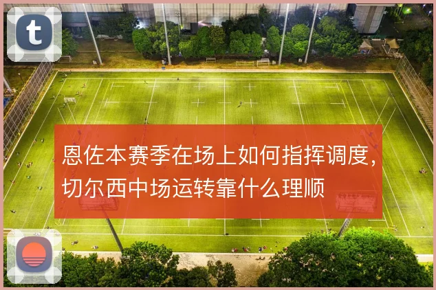恩佐本赛季在场上如何指挥调度,切尔西中场运转靠什么理顺