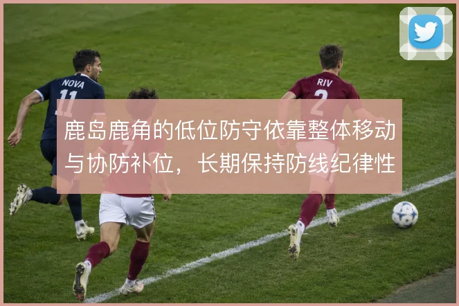鹿岛鹿角的低位防守依靠整体移动与协防补位，长期保持防线纪律性