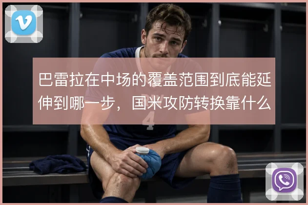 巴雷拉在中场的覆盖范围到底能延伸到哪一步,国米攻防转换靠什么撑住