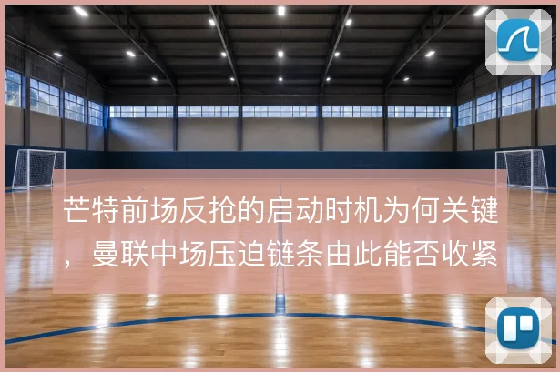 芒特前场反抢的启动时机为何关键,曼联中场压迫链条由此能否收紧