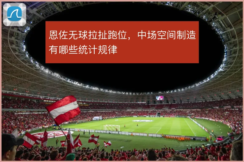 恩佐无球拉扯跑位,中场空间制造有哪些统计规律