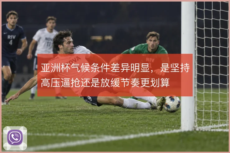 亚洲杯气候条件差异明显,是坚持高压逼抢还是放缓节奏更划算