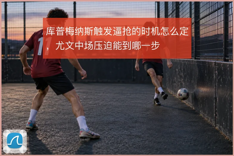 库普梅纳斯触发逼抢的时机怎么定，尤文中场压迫能到哪一步