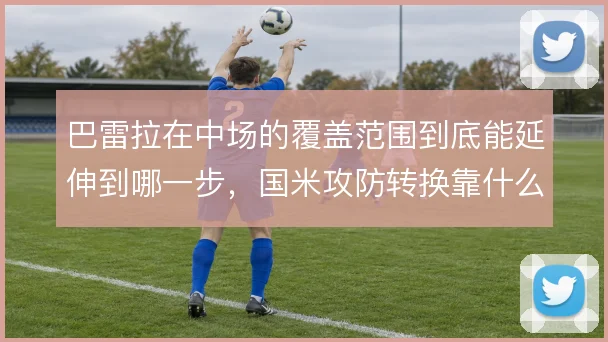 巴雷拉在中场的覆盖范围到底能延伸到哪一步,国米攻防转换靠什么撑住