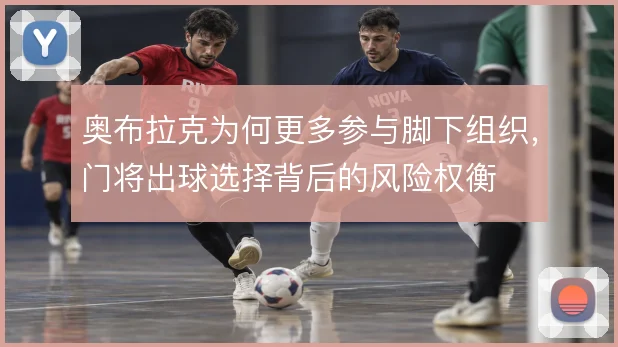 奥布拉克为何更多参与脚下组织，门将出球选择背后的风险权衡