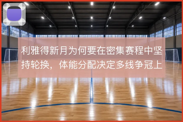 利雅得新月为何要在密集赛程中坚持轮换,体能分配决定多线争冠上限