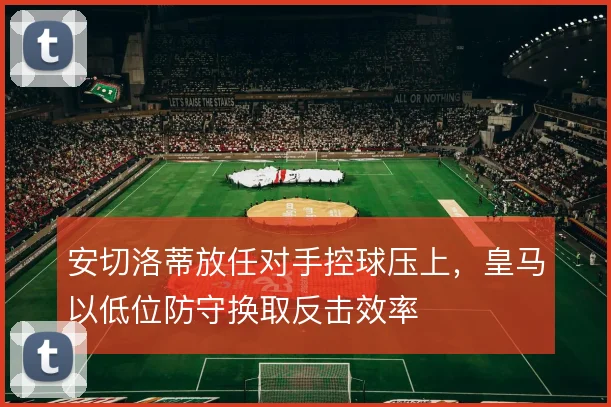 安切洛蒂放任对手控球压上,皇马以低位防守换取反击效率