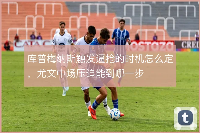 库普梅纳斯触发逼抢的时机怎么定，尤文中场压迫能到哪一步