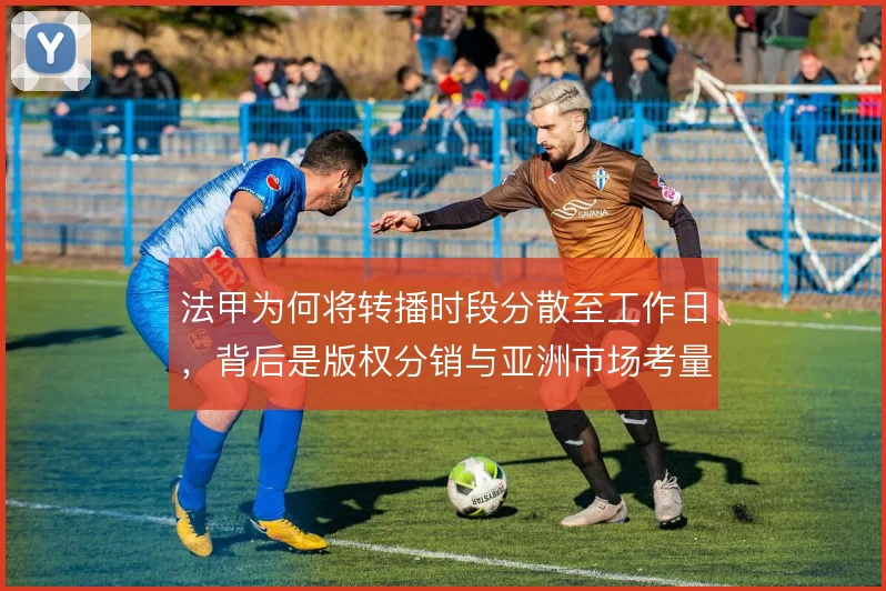 法甲为何将转播时段分散至工作日,背后是版权分销与亚洲市场考量