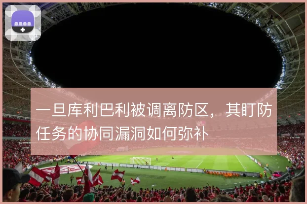 一旦库利巴利被调离防区，其盯防任务的协同漏洞如何弥补