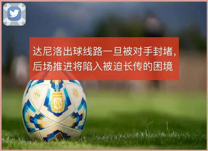 达尼洛出球线路一旦被对手封堵，后场推进将陷入被迫长传的困境